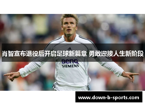 肖智宣布退役后开启足球新篇章 勇敢迎接人生新阶段