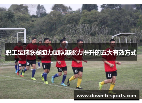职工足球联赛助力团队凝聚力提升的五大有效方式
