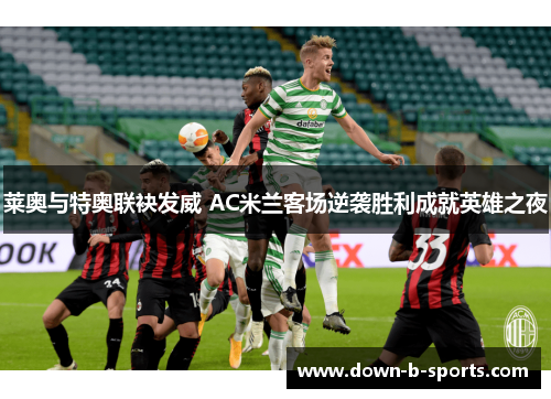 莱奥与特奥联袂发威 AC米兰客场逆袭胜利成就英雄之夜