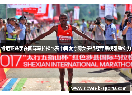 肯尼亚选手在国际马拉松比赛中再度夺得女子组冠军展现强劲实力