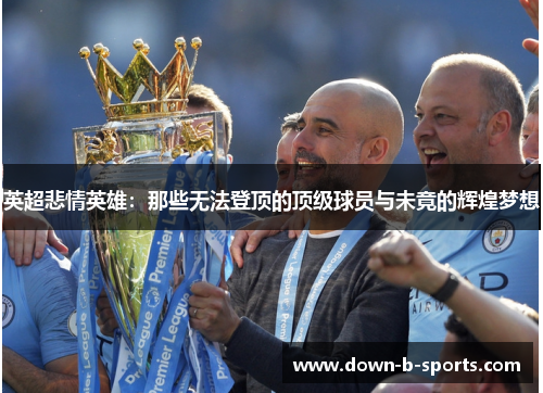 英超悲情英雄：那些无法登顶的顶级球员与未竟的辉煌梦想