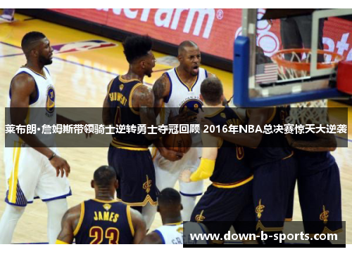 莱布朗·詹姆斯带领骑士逆转勇士夺冠回顾 2016年NBA总决赛惊天大逆袭