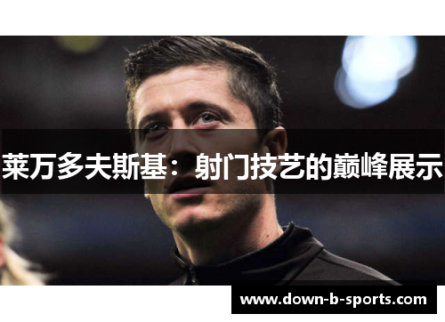 莱万多夫斯基：射门技艺的巅峰展示