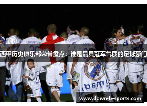 西甲历史俱乐部荣誉盘点：谁是最具冠军气质的足球豪门