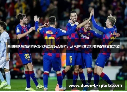 西甲球队与当地特色文化的深度融合探析：从巴萨到塞维利亚的足球文化之旅