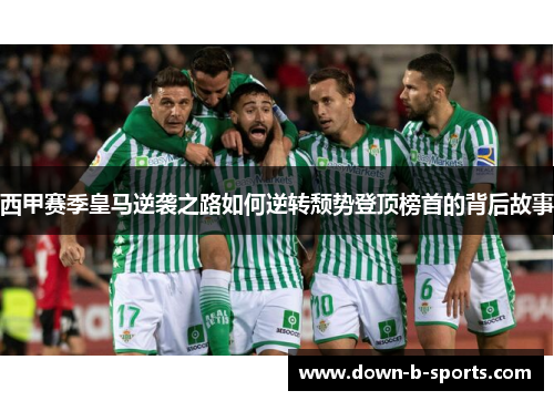 西甲赛季皇马逆袭之路如何逆转颓势登顶榜首的背后故事 西甲赛季皇马逆袭之路如何逆转颓势登顶榜首的背后故事