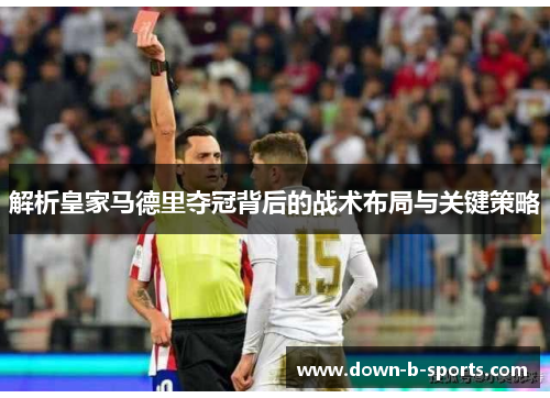 解析皇家马德里夺冠背后的战术布局与关键策略 解析皇家马德里夺冠背后的战术布局与关键策略