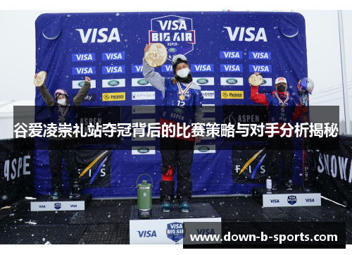 谷爱凌崇礼站夺冠背后的比赛策略与对手分析揭秘 谷爱凌崇礼站夺冠背后的比赛策略与对手分析揭秘