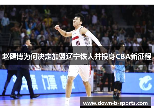 赵健博为何决定加盟辽宁铁人并投身CBA新征程 赵健博为何决定加盟辽宁铁人并投身CBA新征程