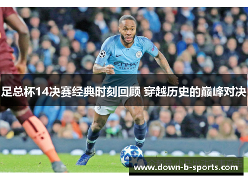 足总杯14决赛经典时刻回顾 穿越历史的巅峰对决 足总杯14决赛经典时刻回顾 穿越历史的巅峰对决