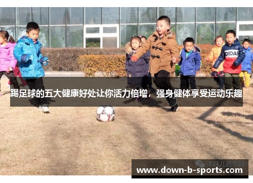 踢足球的五大健康好处让你活力倍增,强身健体享受运动乐趣 踢足球的五大健康好处让你活力倍增,强身健体享受运动乐趣