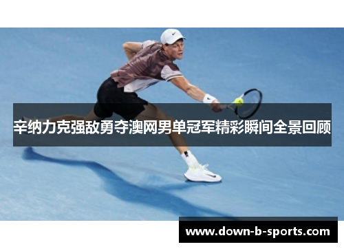 辛纳力克强敌勇夺澳网男单冠军精彩瞬间全景回顾