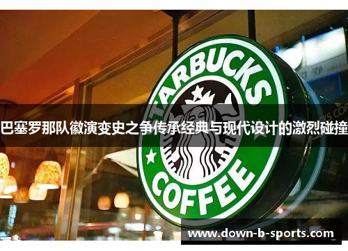 巴塞罗那队徽演变史之争传承经典与现代设计的激烈碰撞 巴塞罗那队徽演变史之争传承经典与现代设计的激烈碰撞