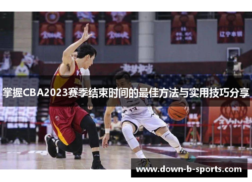 掌握CBA2023赛季结束时间的最佳方法与实用技巧分享