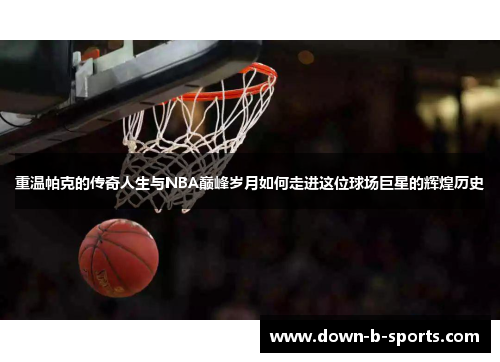 重温帕克的传奇人生与NBA巅峰岁月如何走进这位球场巨星的辉煌历史 重温帕克的传奇人生与NBA巅峰岁月如何走进这位球场巨星的辉煌历史