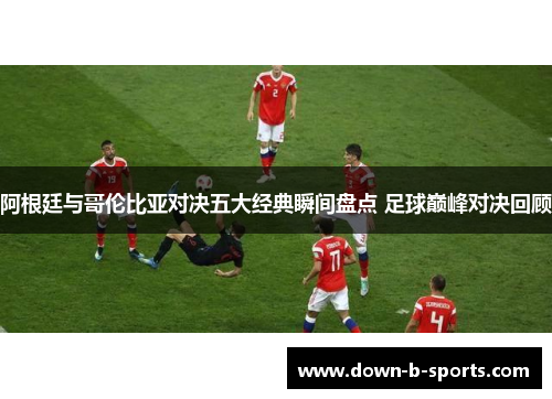 阿根廷与哥伦比亚对决五大经典瞬间盘点 足球巅峰对决回顾 阿根廷与哥伦比亚对决五大经典瞬间盘点 足球巅峰对决回顾