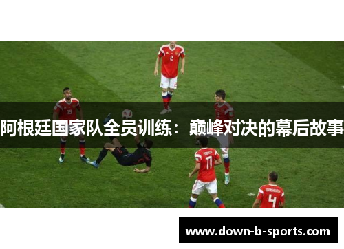 阿根廷国家队全员训练:巅峰对决的幕后故事 阿根廷国家队全员训练:巅峰对决的幕后故事