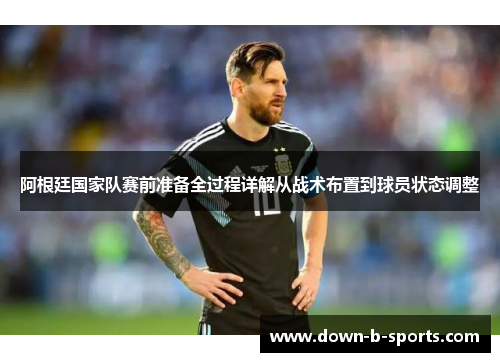 阿根廷国家队赛前准备全过程详解从战术布置到球员状态调整 阿根廷国家队赛前准备全过程详解从战术布置到球员状态调整