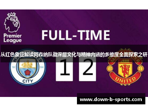 从红色象征解读阿森纳队徽深层文化与精神内涵的多维度全面探索之研 从红色象征解读阿森纳队徽深层文化与精神内涵的多维度全面探索之研