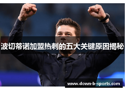 波切蒂诺加盟热刺的五大关键原因揭秘 波切蒂诺加盟热刺的五大关键原因揭秘