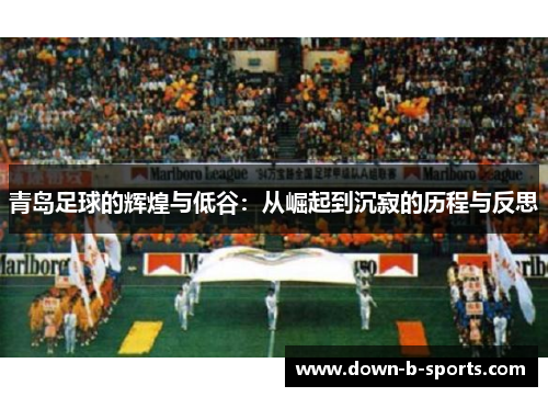 青岛足球的辉煌与低谷:从崛起到沉寂的历程与反思 青岛足球的辉煌与低谷:从崛起到沉寂的历程与反思