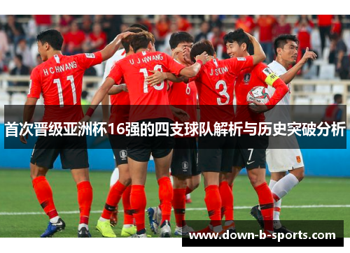 首次晋级亚洲杯16强的四支球队解析与历史突破分析