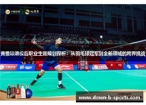 黄雅琼退役后职业生涯规划探析：从羽毛球冠军到全新领域的跨界挑战