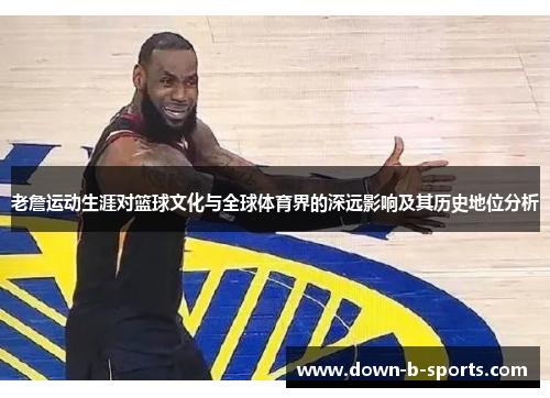 老詹运动生涯对篮球文化与全球体育界的深远影响及其历史地位分析
