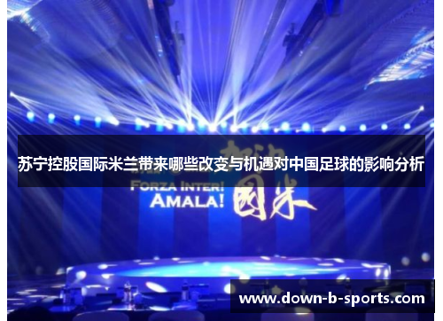 苏宁控股国际米兰带来哪些改变与机遇对中国足球的影响分析