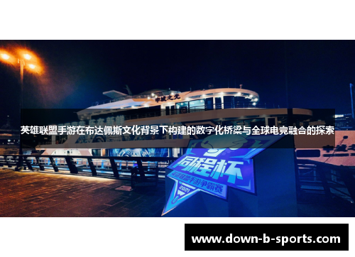 英雄联盟手游在布达佩斯文化背景下构建的数字化桥梁与全球电竞融合的探索