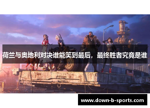 荷兰与奥地利对决谁能笑到最后,最终胜者究竟是谁 荷兰与奥地利对决谁能笑到最后,最终胜者究竟是谁