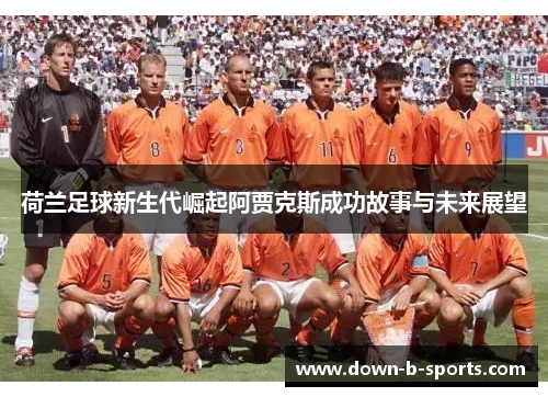 荷兰足球新生代崛起阿贾克斯成功故事与未来展望 荷兰足球新生代崛起阿贾克斯成功故事与未来展望