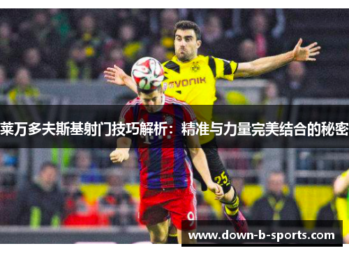 莱万多夫斯基射门技巧解析：精准与力量完美结合的秘密