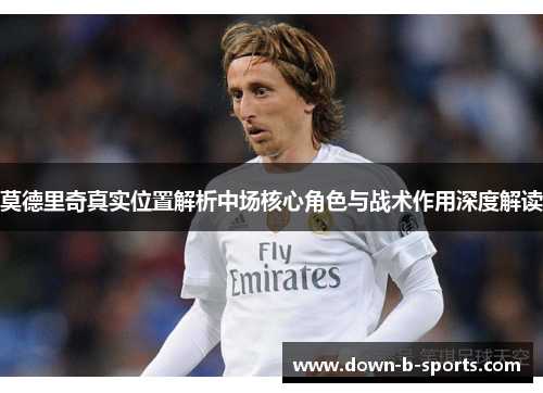 莫德里奇真实位置解析中场核心角色与战术作用深度解读