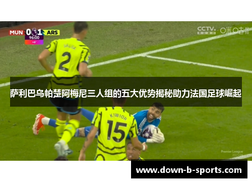 萨利巴乌帕楚阿梅尼三人组的五大优势揭秘助力法国足球崛起