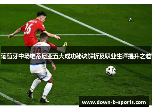 葡萄牙中场维蒂尼亚五大成功秘诀解析及职业生涯提升之道 葡萄牙中场维蒂尼亚五大成功秘诀解析及职业生涯提升之道