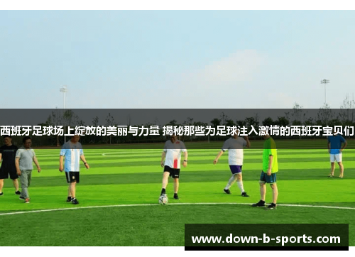 西班牙足球场上绽放的美丽与力量 揭秘那些为足球注入激情的西班牙宝贝们 西班牙足球场上绽放的美丽与力量 揭秘那些为足球注入激情的西班牙宝贝们