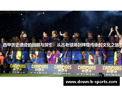 西甲历史遗迹的回顾与探索：从古老球场到辉煌传承的文化之旅