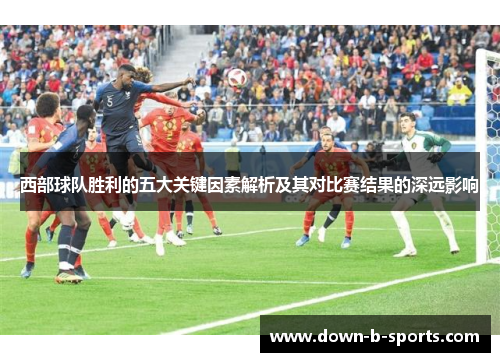 西部球队胜利的五大关键因素解析及其对比赛结果的深远影响 西部球队胜利的五大关键因素解析及其对比赛结果的深远影响