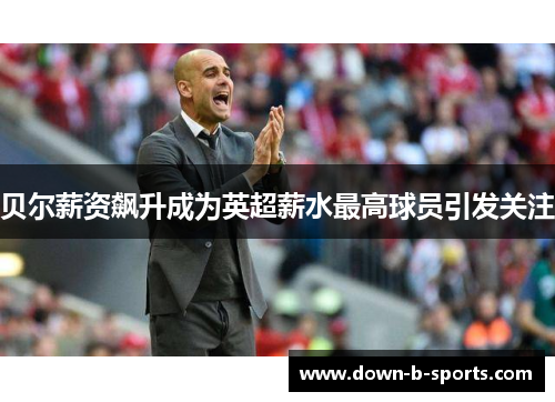 贝尔薪资飙升成为英超薪水最高球员引发关注