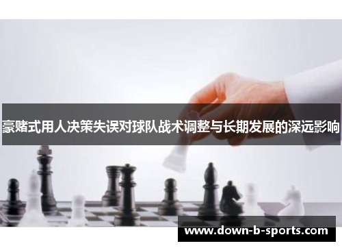 豪赌式用人决策失误对球队战术调整与长期发展的深远影响 豪赌式用人决策失误对球队战术调整与长期发展的深远影响