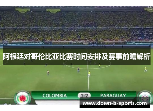阿根廷对哥伦比亚比赛时间安排及赛事前瞻解析