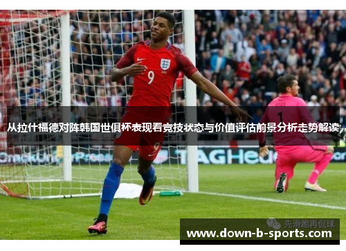 从拉什福德对阵韩国世俱杯表现看竞技状态与价值评估前景分析走势解读 从拉什福德对阵韩国世俱杯表现看竞技状态与价值评估前景分析走势解读