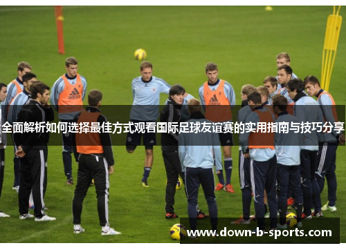 全面解析如何选择最佳方式观看国际足球友谊赛的实用指南与技巧分享 全面解析如何选择最佳方式观看国际足球友谊赛的实用指南与技巧分享