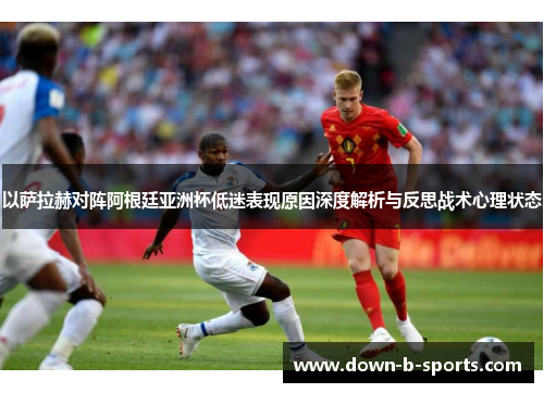 以萨拉赫对阵阿根廷亚洲杯低迷表现原因深度解析与反思战术心理状态 以萨拉赫对阵阿根廷亚洲杯低迷表现原因深度解析与反思战术心理状态