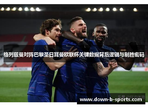 格列兹曼对阵巴黎圣日耳曼欧联杯关键数据背后逻辑与制胜密码