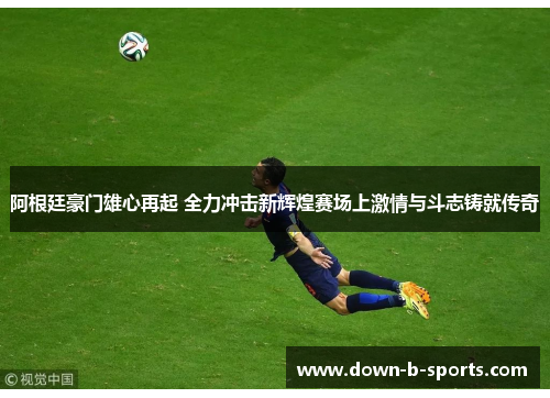 阿根廷豪门雄心再起 全力冲击新辉煌赛场上激情与斗志铸就传奇 阿根廷豪门雄心再起 全力冲击新辉煌赛场上激情与斗志铸就传奇