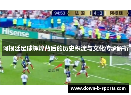 阿根廷足球辉煌背后的历史积淀与文化传承解析 阿根廷足球辉煌背后的历史积淀与文化传承解析