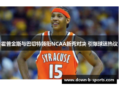 霍普金斯与巴切特领衔NCAA新秀对决 引爆球迷热议 霍普金斯与巴切特领衔NCAA新秀对决 引爆球迷热议