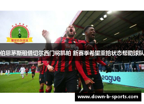 伯恩茅斯租借切尔西门将凯帕 新赛季希望重拾状态帮助球队 伯恩茅斯租借切尔西门将凯帕 新赛季希望重拾状态帮助球队